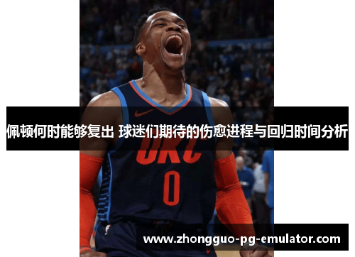 佩顿何时能够复出 球迷们期待的伤愈进程与回归时间分析