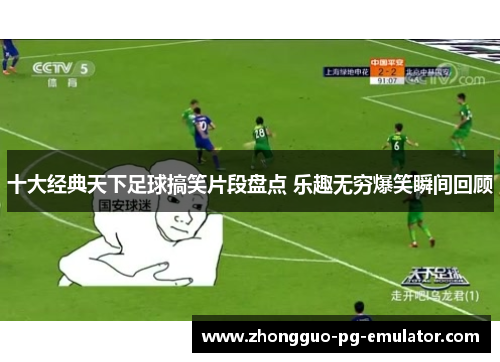 十大经典天下足球搞笑片段盘点 乐趣无穷爆笑瞬间回顾