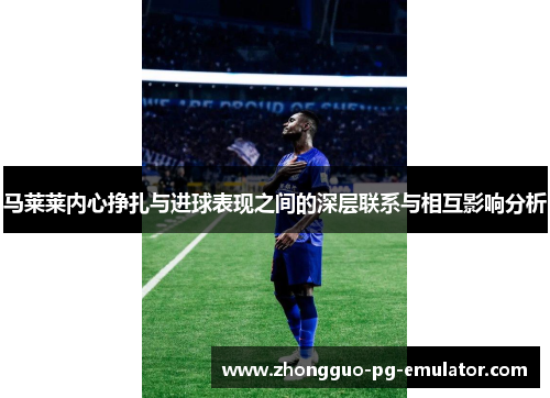 马莱莱内心挣扎与进球表现之间的深层联系与相互影响分析