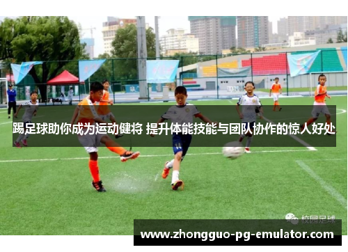 踢足球助你成为运动健将 提升体能技能与团队协作的惊人好处 踢足球助你成为运动健将 提升体能技能与团队协作的惊人好处