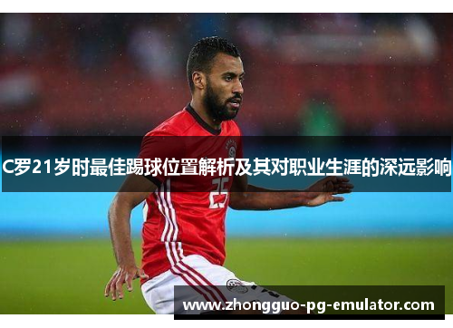 C罗21岁时最佳踢球位置解析及其对职业生涯的深远影响