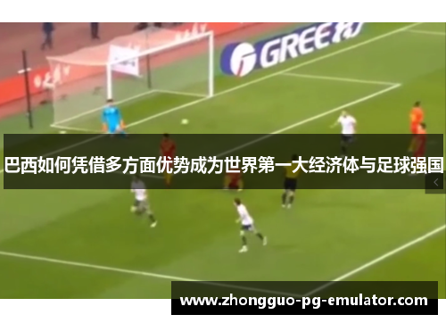 巴西如何凭借多方面优势成为世界第一大经济体与足球强国