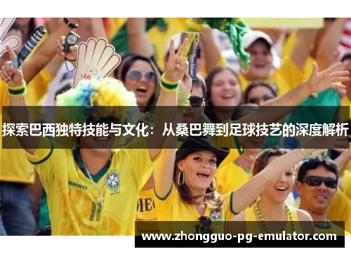 探索巴西独特技能与文化：从桑巴舞到足球技艺的深度解析