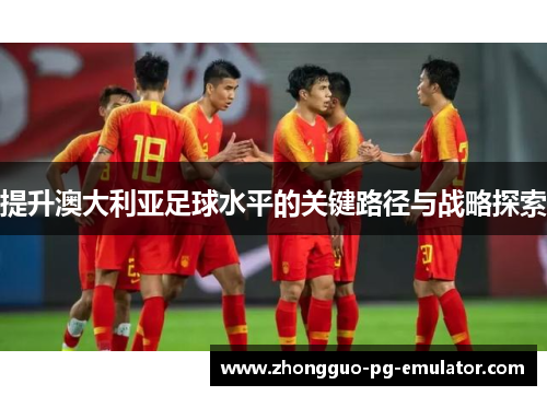 提升澳大利亚足球水平的关键路径与战略探索