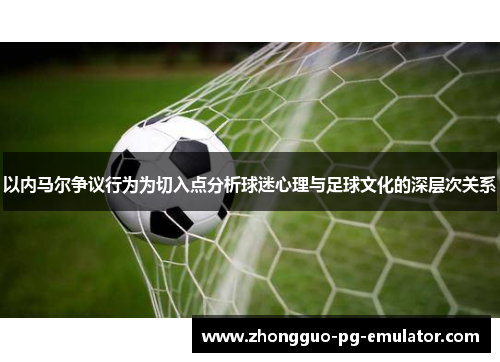 以内马尔争议行为为切入点分析球迷心理与足球文化的深层次关系