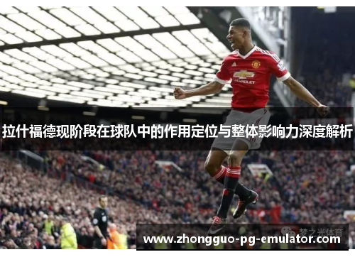 拉什福德现阶段在球队中的作用定位与整体影响力深度解析