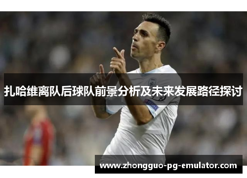 扎哈维离队后球队前景分析及未来发展路径探讨