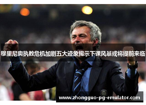 穆里尼奥执教危机加剧五大迹象揭示下课风暴或将提前来临