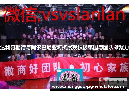 达利奇期待与阿尔巴尼亚对抗展现积极氛围与团队凝聚力