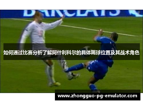 如何通过比赛分析了解阿什利科尔的具体踢球位置及其战术角色