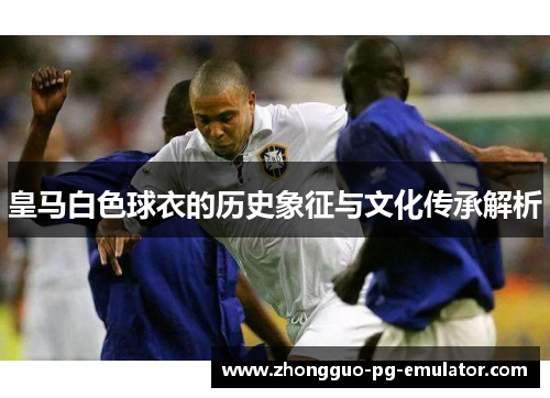 皇马白色球衣的历史象征与文化传承解析