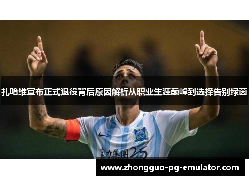 扎哈维宣布正式退役背后原因解析从职业生涯巅峰到选择告别绿茵