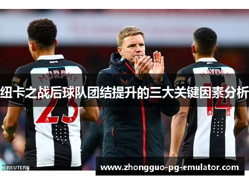 纽卡之战后球队团结提升的三大关键因素分析
