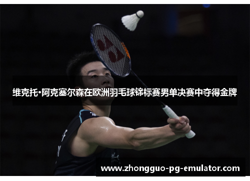 维克托·阿克塞尔森在欧洲羽毛球锦标赛男单决赛中夺得金牌