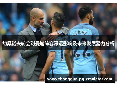 胡桑诺夫转会对曼城阵容深远影响及未来发展潜力分析