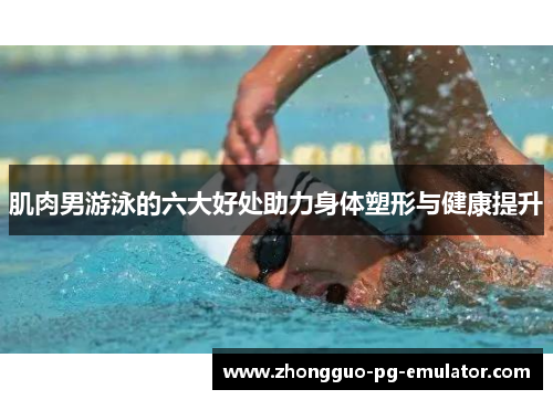 肌肉男游泳的六大好处助力身体塑形与健康提升