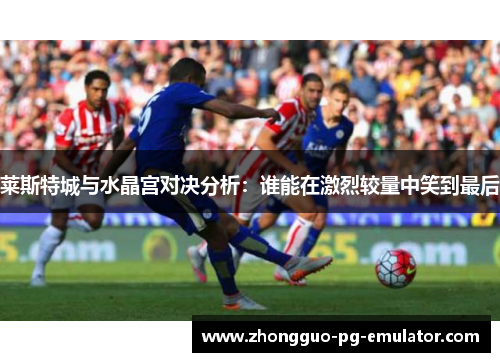 莱斯特城与水晶宫对决分析：谁能在激烈较量中笑到最后