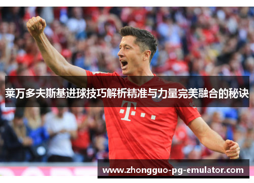 莱万多夫斯基进球技巧解析精准与力量完美融合的秘诀