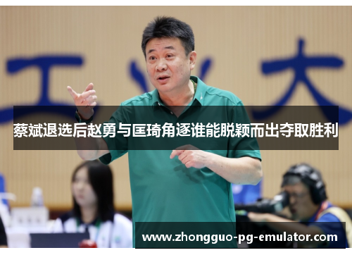 蔡斌退选后赵勇与匡琦角逐谁能脱颖而出夺取胜利 蔡斌退选后赵勇与匡琦角逐谁能脱颖而出夺取胜利