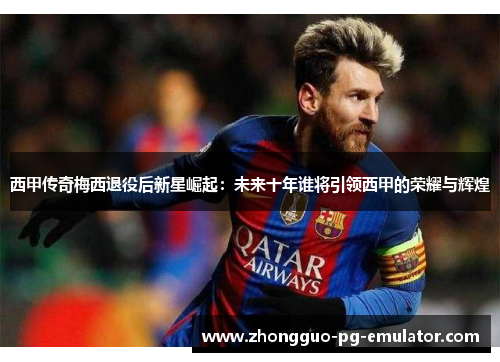 西甲传奇梅西退役后新星崛起：未来十年谁将引领西甲的荣耀与辉煌
