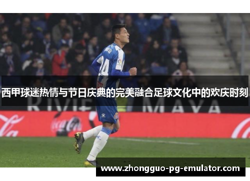 西甲球迷热情与节日庆典的完美融合足球文化中的欢庆时刻