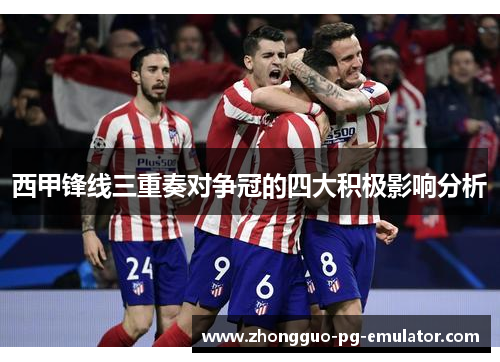 西甲锋线三重奏对争冠的四大积极影响分析