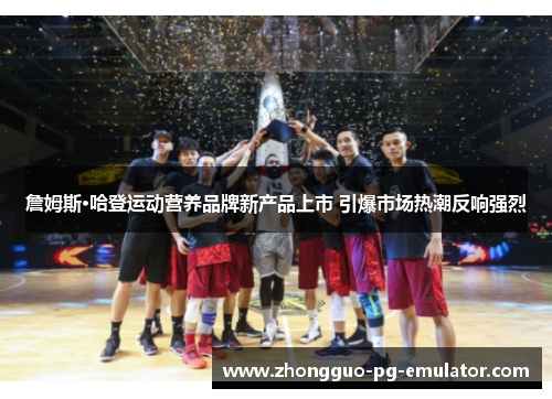 詹姆斯·哈登运动营养品牌新产品上市 引爆市场热潮反响强烈