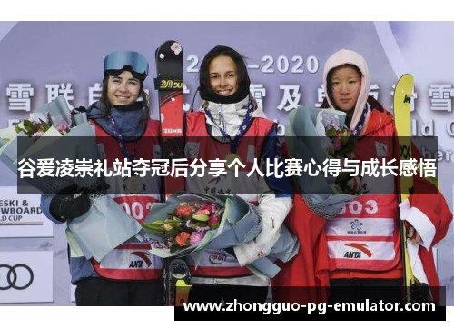 谷爱凌崇礼站夺冠后分享个人比赛心得与成长感悟