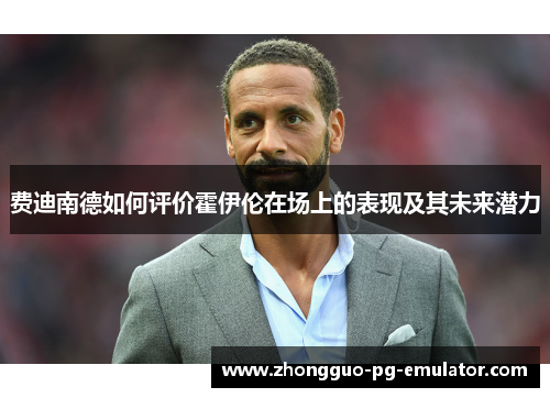 费迪南德如何评价霍伊伦在场上的表现及其未来潜力