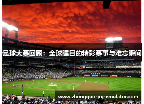 足球大赛回顾：全球瞩目的精彩赛事与难忘瞬间