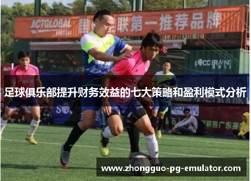 足球俱乐部提升财务效益的七大策略和盈利模式分析