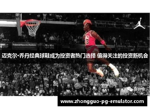 迈克尔·乔丹经典球鞋成为投资者热门选择 值得关注的投资新机会