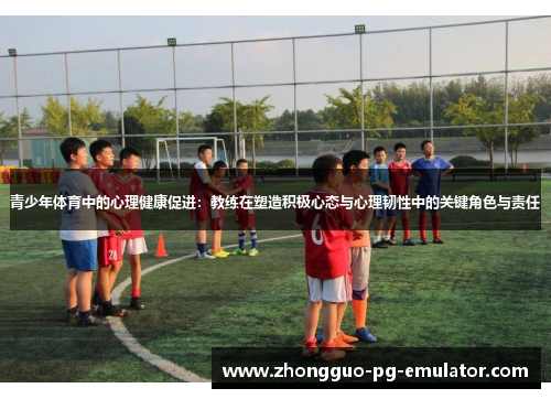 青少年体育中的心理健康促进：教练在塑造积极心态与心理韧性中的关键角色与责任