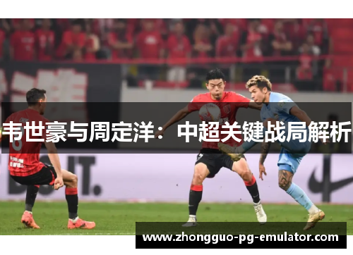 韦世豪与周定洋：中超关键战局解析