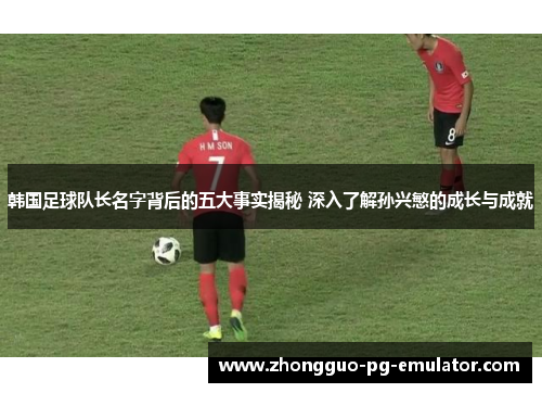 韩国足球队长名字背后的五大事实揭秘 深入了解孙兴慜的成长与成就