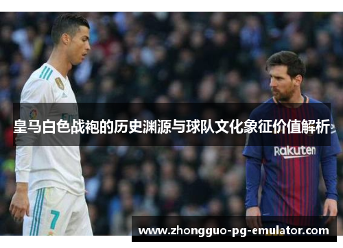 皇马白色战袍的历史渊源与球队文化象征价值解析