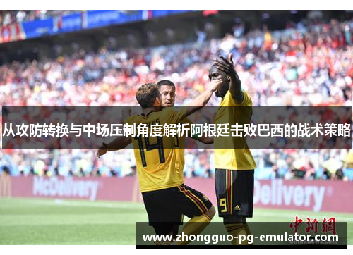 从攻防转换与中场压制角度解析阿根廷击败巴西的战术策略