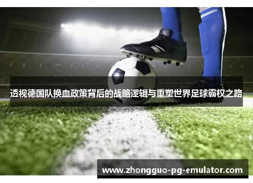 透视德国队换血政策背后的战略逻辑与重塑世界足球霸权之路