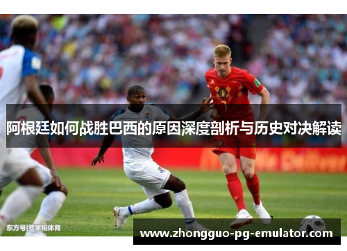 阿根廷如何战胜巴西的原因深度剖析与历史对决解读