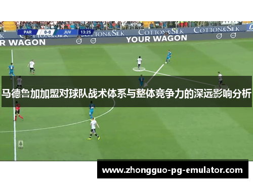 马德鲁加加盟对球队战术体系与整体竞争力的深远影响分析