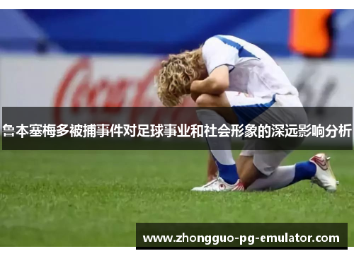 鲁本塞梅多被捕事件对足球事业和社会形象的深远影响分析