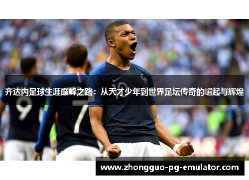 齐达内足球生涯巅峰之路：从天才少年到世界足坛传奇的崛起与辉煌