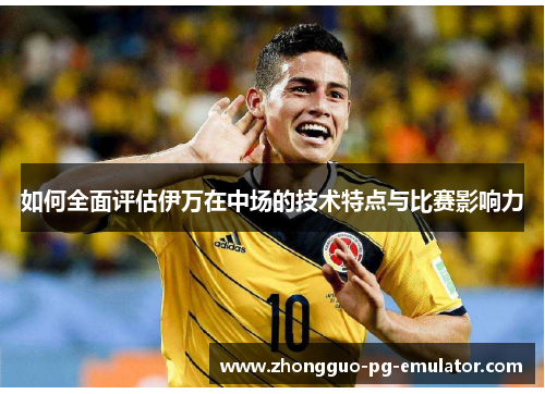如何全面评估伊万在中场的技术特点与比赛影响力