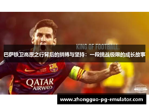 巴萨铁卫高原之行背后的拼搏与坚持：一段挑战极限的成长故事