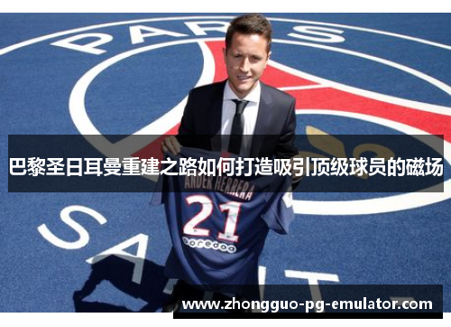 巴黎圣日耳曼重建之路如何打造吸引顶级球员的磁场