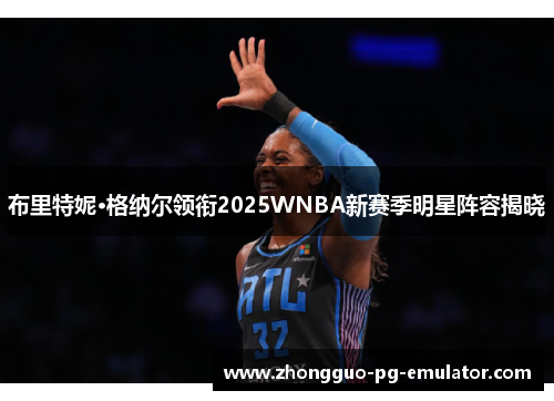 布里特妮·格纳尔领衔2025WNBA新赛季明星阵容揭晓