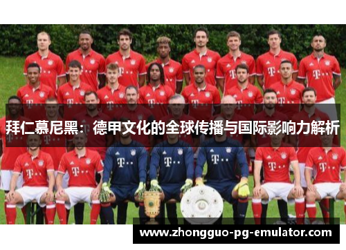 拜仁慕尼黑：德甲文化的全球传播与国际影响力解析