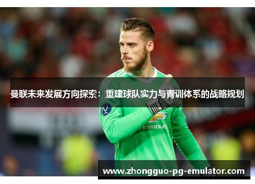 曼联未来发展方向探索：重建球队实力与青训体系的战略规划