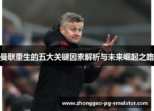 曼联重生的五大关键因素解析与未来崛起之路 曼联重生的五大关键因素解析与未来崛起之路