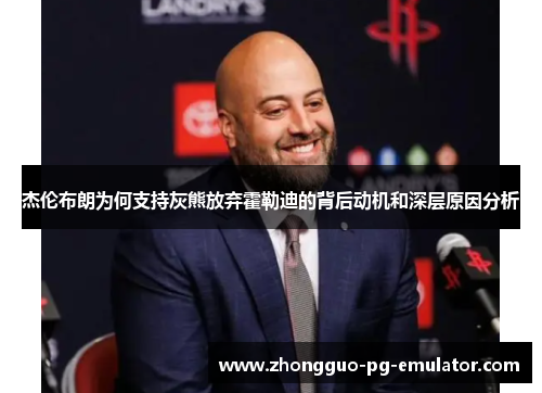 杰伦布朗为何支持灰熊放弃霍勒迪的背后动机和深层原因分析 杰伦布朗为何支持灰熊放弃霍勒迪的背后动机和深层原因分析